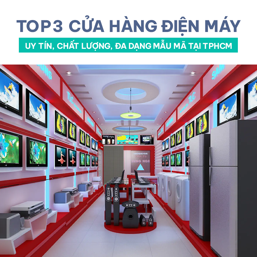 TOP 3 CỬA HÀNG ĐIỆN MÁY UY TÍN, CHẤT LƯỢNG, ĐA DẠNG MẪU MÃ TẠI TPHCM